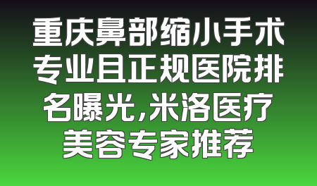重庆鼻部缩小手术专业且正规医院排名曝光，米洛医疗美容专家推荐