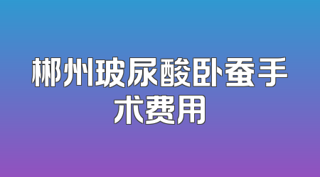 郴州玻尿酸卧蚕手术费用