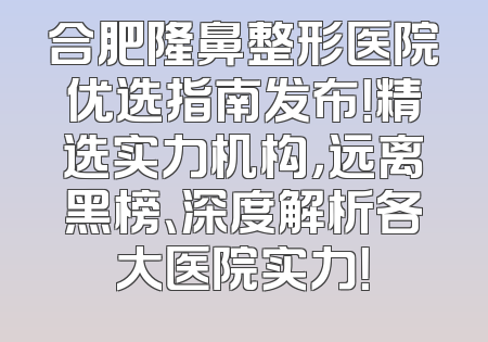 合肥隆鼻整形医院优选指南发布！精选实力机构，远离黑榜、深度解析各大医院实力！