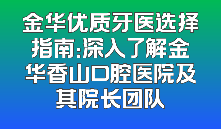 金华优质牙医选择指南：深入了解金华香山口腔医院及其院长团队
