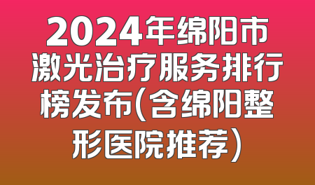 2024年绵阳市激光治疗服务排行榜发布(含绵阳整形医院推荐)