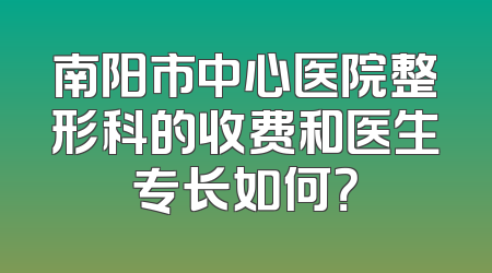 南阳市中心医院整形科的收费和医生专长如何？