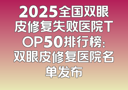 2025全国双眼皮修复失败医院TOP50排行榜：双眼皮修复医院名单发布