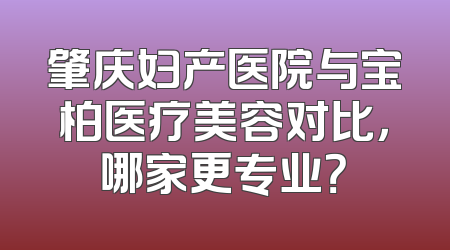 肇庆妇产医院与宝柏医疗美容对比，哪家更专业？