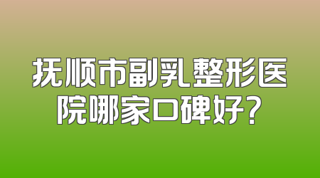 抚顺市副乳整形医院哪家口碑好？