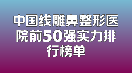 中国线雕鼻整形医院前50强实力排行榜单