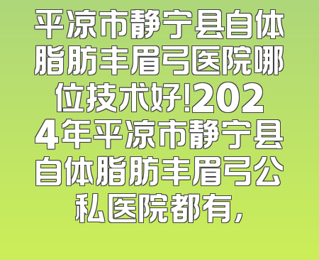 平凉市静宁县自体脂肪丰眉弓医院哪位技术好！2024年平凉市静宁县自体脂肪丰眉弓公私医院都有，