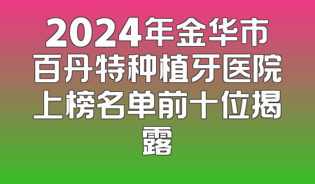 2024年金华市百丹特种植牙医院上榜名单前十位揭露