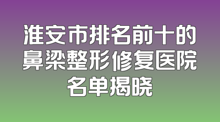 淮安市排名前十的鼻梁整形修复医院名单揭晓
