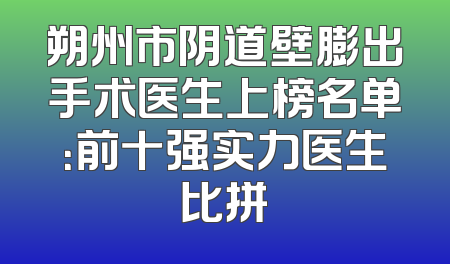 朔州市阴道壁膨出手术医生上榜名单：前十强实力医生比拼