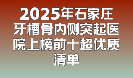 2025年石家庄牙槽骨内侧突起医院上榜前十超优质清单