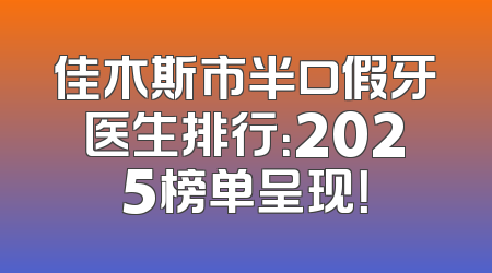 佳木斯市半口假牙医生排行：2025榜单呈现！