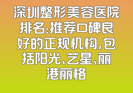 深圳整形美容医院排名：推荐口碑良好的正规机构，包括阳光、艺星、丽港丽格