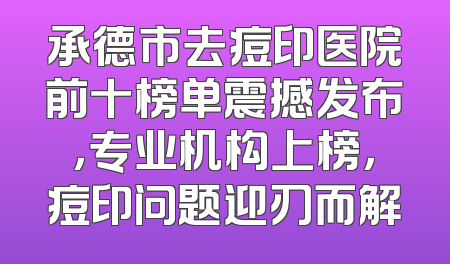 承德市去痘印医院前十榜单震撼发布，专业机构上榜，痘印问题迎刃而解