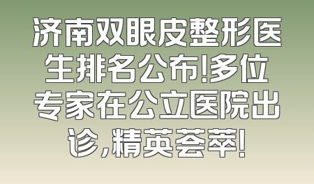 济南双眼皮整形医生排名公布！多位专家在公立医院出诊，精英荟萃！