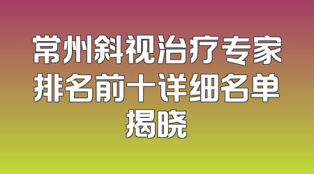 常州斜视治疗专家排名前十详细名单揭晓