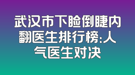 武汉市下睑倒睫内翻医生排行榜：人气医生对决