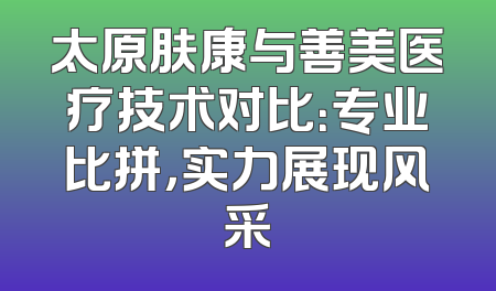 太原肤康与善美医疗技术对比：专业比拼，实力展现风采