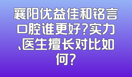 襄阳优益佳和铭言口腔谁更好？实力、医生擅长对比如何？