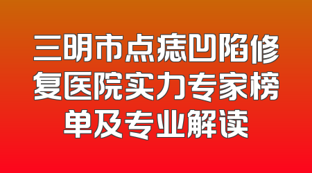 三明市点痣凹陷修复医院实力专家榜单及专业解读