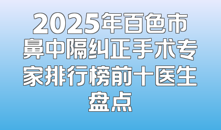 2025年百色市鼻中隔纠正手术专家排行榜前十医生盘点