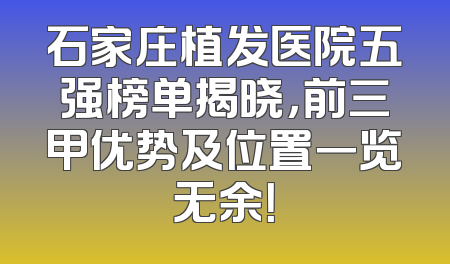 石家庄植发医院五强榜单揭晓，前三甲优势及位置一览无余！