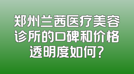 郑州兰茜医疗美容诊所的口碑和价格透明度如何？