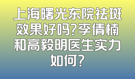 上海曙光东院祛斑效果好吗？李倩楠和高毅明医生实力如何？