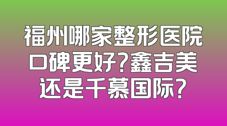 福州哪家整形医院口碑更好？鑫吉美还是千慕国际？