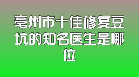 亳州市十佳修复豆坑的知名医生是哪位