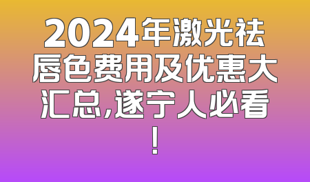 2024年激光祛唇色费用及优惠大汇总，遂宁人必看！