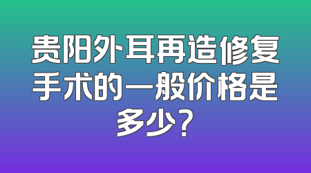 贵阳外耳再造修复手术的一般价格是多少？