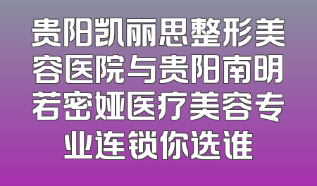 贵阳凯丽思整形美容医院与贵阳南明若密娅医疗美容专业连锁你选谁