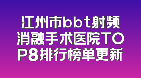 江州市bbt射频消融手术医院TOP8排行榜单更新