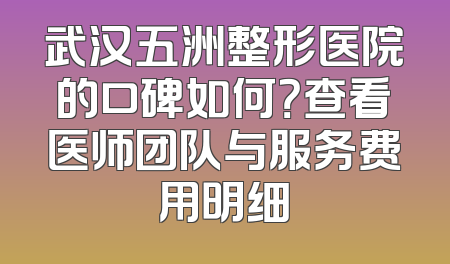 武汉五洲整形医院的口碑如何？查看医师团队与服务费用明细