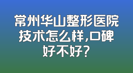 常州华山整形医院技术怎么样，口碑好不好？