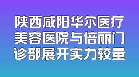 陕西咸阳华尔医疗美容医院与倍丽门诊部展开实力较量