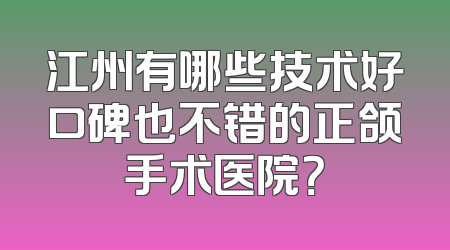 江州有哪些技术好口碑也不错的正颌手术医院？