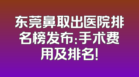 东莞鼻取出医院排名榜发布：手术费用及排名！