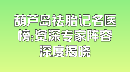 葫芦岛祛胎记名医榜：资深专家阵容深度揭晓