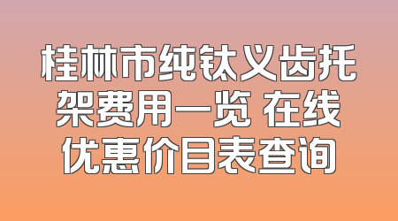 桂林市纯钛义齿托架费用一览 在线优惠价目表查询