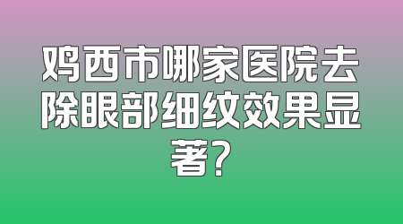 鸡西市哪家医院去除眼部细纹效果显著？