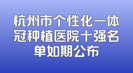 杭州市个性化一体冠种植医院十强名单如期公布