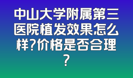 中山大学附属第三医院植发效果怎么样？价格是否合理？
