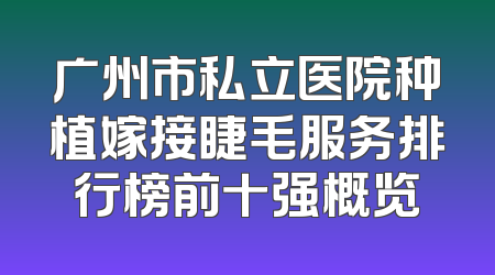广州市私立医院种植嫁接睫毛服务排行榜前十强概览