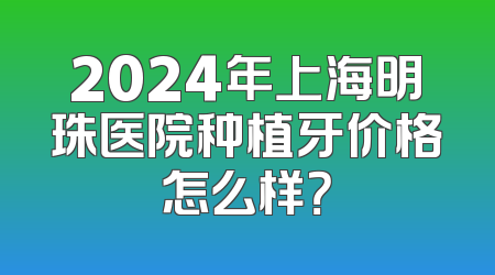 2024年上海明珠医院种植牙价格怎么样？