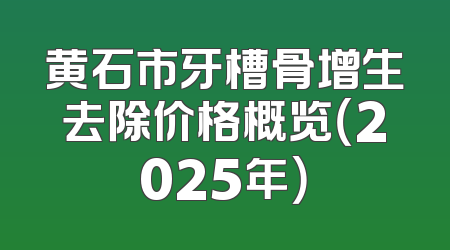 黄石市牙槽骨增生去除价格概览（2025年）