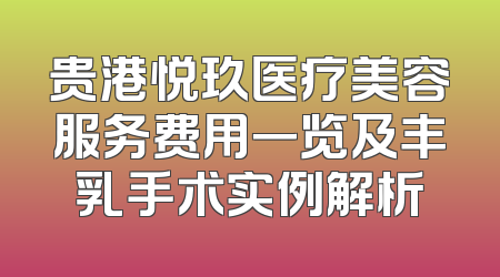 贵港悦玖医疗美容服务费用一览及丰乳手术实例解析