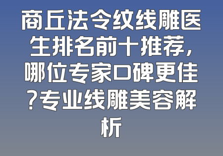 商丘法令纹线雕医生排名前十推荐，哪位专家口碑更佳？专业线雕美容解析