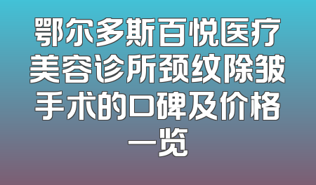 鄂尔多斯百悦医疗美容诊所颈纹除皱手术的口碑及价格一览